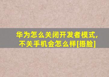 华为怎么关闭开发者模式,不关手机会怎么样[捂脸]